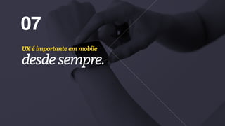 07
UX é importante em mobile
desde sempre.
 