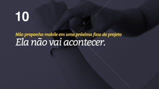 10
Não proponha mobile em uma próxima fase do projeto
Elanãovaiacontecer.
 