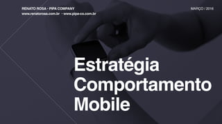 Estratégia
Comportamento
Mobile
RENATO ROSA • PIPA COMPANY MARÇO / 2016
www.renatorosa.com.br • www.pipa-co.com.br
 