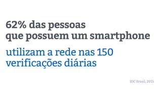 62% das pessoas
que possuem um smartphone
utilizam a rede nas 150
verificações diárias
IDC Brasil, 2015
 