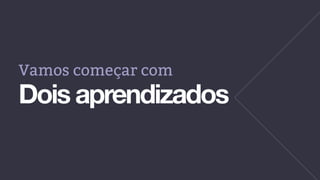 Vamos começar com
Dois aprendizados
 