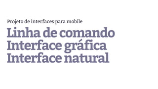 Linhadecomando
Interfacegráfica
Interfacenatural
Projeto de interfaces para mobile
 