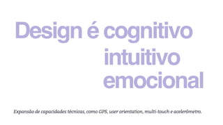 Design é cognitivo
intuitivo
emocional
Expansão de capacidades técnicas, como GPS, user orientation, multi-touch e acelerômetro.
 