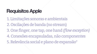 RequisitosApple
1.Limitaçõessonoraseambientais
2.Oscilaçõesdebanda(nostream)
3.Onefinger,onetap,onehand(flowexception)
4.Conexõesencapsuladas,nãocomponentes
5.Relevânciasocialeplanodeexpansão*
 