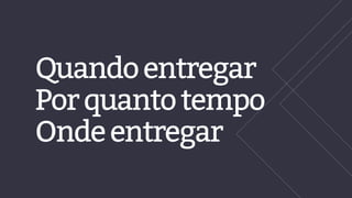 Quandoentregar
Porquantotempo
Ondeentregar
 