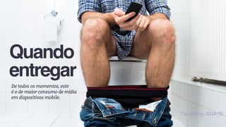 Quando
entregar
De todos os momentos, este
é o de maior consumo de mídia
em dispositivos mobile.
Tecnoblog, 2014/15
 