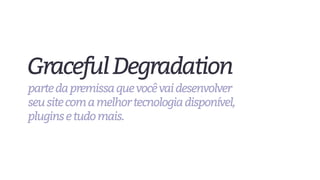 GracefulDegradation
partedapremissaquevocêvaidesenvolver
seusitecomamelhortecnologiadisponível,
pluginsetudomais.
 