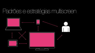 Padrões e estratégias multiscreen
 