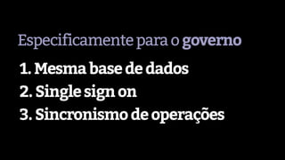 Especificamenteparaogoverno
1.Mesmabasededados
2.Singlesignon
3.Sincronismodeoperações
 