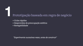 1Prototipação baseada em regra de negócio
• Ciclos rápidos
• Desprovidos de preocupação estética
• Navegabilidade
“Experimente sucessivas vezes, antes de construir"
 