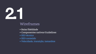 2.1Wireframes
• Baixa fidelidade
• Componentes nativos/Guidelines
• SEO técnico
• SEO conteúdo
• Velocidade, transição, tamanhos
 