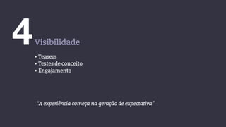 4Visibilidade
• Teasers
• Testes de conceito
• Engajamento
“A experiência começa na geração de expectativa”
 