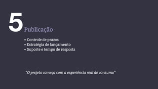 5Publicação
• Controle de prazos
• Estratégia de lançamento
• Suporte e tempo de resposta
“O projeto começa com a experiência real de consumo”
 