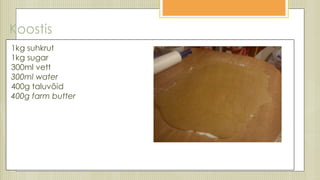 Koostis
1kg suhkrut
1kg sugar
300ml vett
300ml water
400g taluvõid
400g farm butter
 