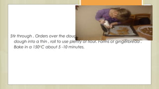 Stir through . Orders over the dough in the fridge overnight hold. Roll the
dough into a thin , roll to use plenty of flour. Forms of gingerbread .
Bake in a 150oC about 5 -10 minutes.
 