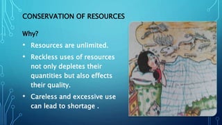 CONSERVATION OF RESOURCES
Why?
• Resources are unlimited.
• Reckless uses of resources
not only depletes their
quantities but also effects
their quality.
• Careless and excessive use
can lead to shortage .
 