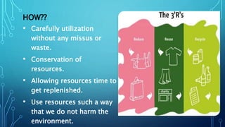HOW??
• Carefully utilization
without any missus or
waste.
• Conservation of
resources.
• Allowing resources time to
get replenished.
• Use resources such a way
that we do not harm the
environment.
 