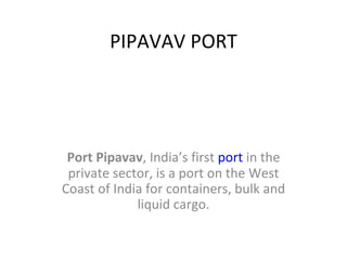 PIPAVAV PORT Port Pipavav , India’s first  port  in the private sector, is a port on the West Coast of India for containers, bulk and liquid cargo. 