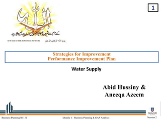 1
Business Planning B1131 Module 1 : Business Planning & GAP Analysis Session 2
Abid Hussiny &
Aneeqa Azeem
Strategies for Improvement
Performance Improvement Plan
Water Supply
 