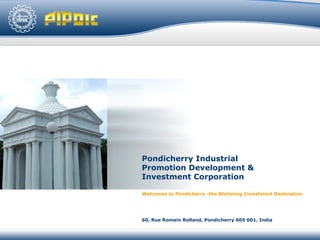 Pondicherry Industrial  Promotion Development &  Investment Corporation Welcomes to Pondicherry -the  Blistering  Investment Destination 60, Rue Romain Rolland, Pondicherry 605 001. India 