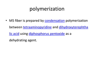 polymerization
• M5 fiber is prepared by condensation polymerization
between tetraaminopyridine and dihydroxyterephtha
lic acid using diphosphorus pentoxide as a
dehydrating agent.
 