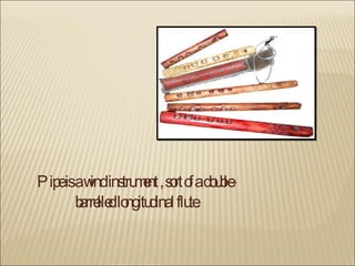 Pipe is a wind instrument , sort of a double-barrelled longitudinal flute. 