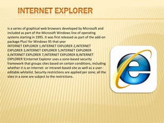 INTERNET EXPLORER<br />is a series of graphical web browsers developed by Microsoft and included as part of the Microsoft ...