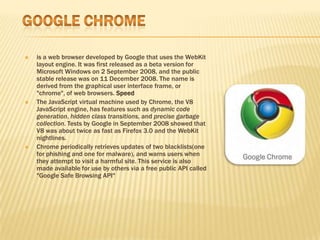 Google Chrome<br />is a web browser developed by Google that uses the WebKit layout engine. It was first released as a bet...