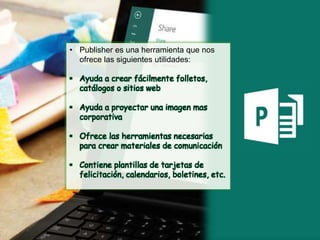 • Publisher es una herramienta que nos
ofrece las siguientes utilidades:
• Ayuda a crear fácilmente folletos,
catálogos o sitios web
• Ayuda a proyectar una imagen mas
corporativa
• Ofrece las herramientas necesarias
para crear materiales de comunicación
• Contiene plantillas de tarjetas de
felicitación, calendarios, boletines, etc.
 