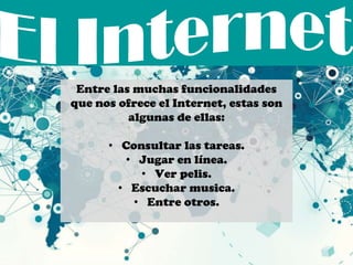 Entre las muchas funcionalidades
que nos ofrece el Internet, estas son
algunas de ellas:
• Consultar las tareas.
• Jugar en línea.
• Ver pelis.
• Escuchar musica.
• Entre otros.
 
