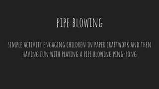 pipe blowing
simple activity engaging children in paper craftwork and then
having fun with playing a pipe blowing ping-pong
 