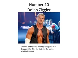 Number 10
        Dolph Ziggler




Dolph is on the rise! After splitting with Jack
Swagger, the skies the limit for the former
World Champion.
 