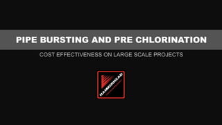 PIPE BURSTING AND PRE CHLORINATION
    COST EFFECTIVENESS ON LARGE SCALE PROJECTS
 