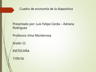 Cuadro de economía de la diapositiva
Presentado por: Luis Felipe Cerda – Adriana
Rodriguez
Profesora: Irina Monterrosa
Grado 11
INSTECAÑA
7/09/16
 