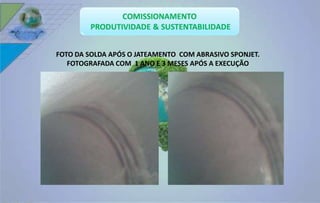 FOTO DA SOLDA APÓS O JATEAMENTO COM ABRASIVO SPONJET. 
FOTOGRAFADA COM 1 ANO E 3 MESES APÓS A EXECUÇÃO 
 