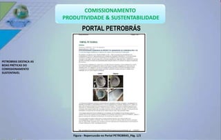PORTAL PETROBRÁS 
Figura - Repercussão no Portal PETROBRAS_Pág. 1/2 
PETROBRAS DESTACA AS 
BOAS PRÉTICAS DO 
COMISSIONAMENTO 
SUSTENTAVEL 
 