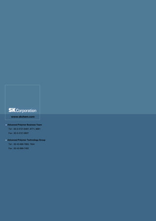 www.skchem.com


> Advanced Polymer Business Team

  Tel : 82-2-2121-6487, 6771, 6891

  Fax : 82-2-2121-6937


> Advanced Polymer Technology Group

  Tel : 82-42-866-7663, 7844

  Fax : 82-42-866-7402
 