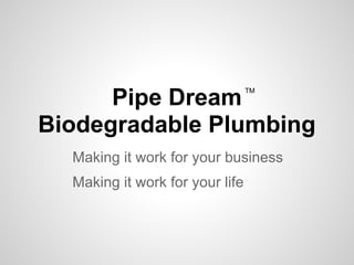 TM
      Pipe Dream
Biodegradable Plumbing
  Making it work for your business
  Making it work for your life
 