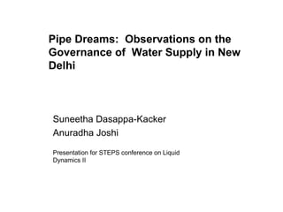 Suneetha Dasappa-Kacker Anuradha Joshi Presentation for STEPS conference on Liquid Dynamics II Pipe Dreams:  Observations on the Governance of  Water Supply in New Delhi 