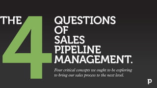 QUESTIONS
OF
SALES
PIPELINE
MANAGEMENT.
4
THE
Four critical concepts we ought to be exploring
to bring our sales process to the next level.
 