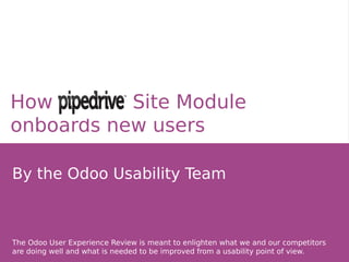 How Site Module
onboards new users
By the Odoo Usability Team
The Odoo User Experience Review is meant to enlighten what we and our competitors
are doing well and what is needed to be improved from a usability point of view.
 