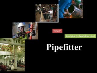 Pipefitter
"fitters"
Steel pipe (or black iron pipe)
 