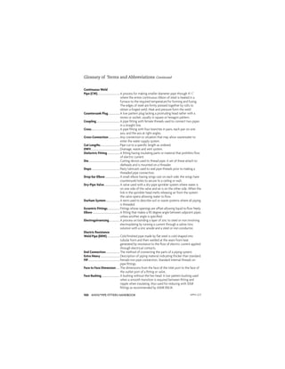ANVIL®PIPE FITTERS HANDBOOK
100
Glossary of Terms and Abbreviations Continued
Continuous Weld
Pipe (CW)......................................A process for making smaller diameter pipe through 41
/2
where the entire continuous ribbon of steel is heated in a
furnace to the required temperature for forming and fusing.
The edges of steel are ﬁrmly pressed together by rolls to
obtain a forged weld. Heat and pressure form the weld
Countersunk Plug....................A low pattern plug lacking a protruding head rather with a
recess or socket, usually in square or hexagon pattern.
Coupling........................................A pipe ﬁtting with female threads used to connect two pipes
in a straight line.
Cross................................................A pipe ﬁtting with four branches in pairs, each pair on one
axis, and the axis at right angles.
Cross-Connection...................Any connection or situation that may allow wastewater to
enter the water supply system.
Cut Lengths.................................Pipe cut to a speciﬁc length as ordered.
DWV.................................................Drainage, waste and vent system.
Dielectric Fitting.....................A ﬁtting having insulating parts or material that prohibits ﬂow
of electric current.
Die.....................................................Cutting device used to thread pipe. A set of these attach to
dieheads and is mounted on a threader.
Dope................................................Pasty lubricant used to seal pipe threads prior to making a
threaded pipe connection.
Drop Ear Elbow.........................A small elbow having wings cast on each side; the wings have
countersunk holes to secure to a ceiling or wall.
Dry-Pipe Valve..........................A valve used with a dry-pipe sprinkler system where water is
on one side of the valve and air is on the other side. When the
link in the sprinkler head melts releasing air from the system
the valve opens allowing water to ﬂow.
Durham System........................A term used to describe soil or waste systems where all piping
is threaded.
Eccentric Fittings.....................Fittings whose openings are offset allowing liquid to ﬂow freely.
Elbow..............................................A ﬁtting that makes a 90 degree angle between adjacent pipes
unless another angle is speciﬁed.
Electrogalvanizing..................A process on bonding a layer of zinc to steel or iron involving
electroplating by running a current through a saline/zinc
solution with a zinc anode and a steel or iron conductor.
Electric Resistance
Weld Pipe (ERW)......................Cold ﬁnished pipe made by ﬂat steel is cold shaped into
tubular form and then welded at the seam from heat
generated by resistance to the ﬂow of electric current applied
through electrical contacts.
End Connection........................The method of connecting the parts of a piping system.
Extra Heavy.................................Description of piping material indicating thicker than standard.
FIP......................................................Female iron pipe connection. Standard internal threads on
pipe ﬁttings.
Face to Face Dimension......The dimensions from the face of the inlet port to the face of
the outlet port of a ﬁtting or valve.
Face Bushing...............................A bushing without the hex head. A low pattern bushing used
when a smooth transition is required between ﬁtting and
nipple when insulating. Also used for reducing with 300#
ﬁttings as recommended by ASME B16.14.
APFH-12.11
 