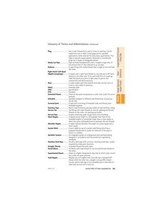 103
ANVIL®PIPE FITTERS HANDBOOK
Forged
Steel

Oil
Country
Fitting
Data
Beam
Dimensions
Hanger
Spacing

Hanger
Product
General
Information
Plug...................................................Has a male thread and is used to close an opening. Can be
made from iron or steel. Cored plugs are for standard
applications while solid are for extra heavy applications. The
head is typically square pattern. Recessed or countersunk
plugs are in square or hexagonal pattern.
Ready Cut Pipe.........................Pipe normally threaded both ends in lengths longer than 12
but shorter than 21'. Also referred to as cut pipe.
Reducer.........................................A pipe ﬁtting with inside threads that is larger at one end than
the other.
Right Hand/Left Hand
Nipples (couplings)................A nipple with a right hand thread on one side and a left hand
thread on the other side. To be used with RH/LH couplings
Takes the place of a union in tight areas to permit line
connections and disconnections.
Riser.................................................A water supply pipe that extends vertically one full story or
more to carry water to branches.
SMLS................................................Seamless pipe
SPEC.................................................Speciﬁcation
STD...................................................Standard
Saturated Steam......................Steam at the same temperature as water boils under the same
pressure.
Schedule.......................................Numbers assigned to different wall thicknesses of pipe (e.g.
40, 80, 160)
Screwed Joint............................A pipe joint consisting of threaded male and female parts
threaded together.
Seamless Pipe............................Pipe or tube formed by piercing a billet of steel and then rolling.
Service Tee..................................Tee ﬁtting with male threads on one run opening and female
threads on the other run opening and outlet.
Service Pipe................................A pipe connecting water or gas mains with a building.
Short Nipple..............................A nipple whose length is a little greater than that of two
threaded lengths or somewhat longer than a close nipple so
that it has some unthreaded portion between the two threads.
Shoulder Nipple......................A nipple halfway between the length of a close nipple and a
short nipple.
Socket Weld...............................A joint made by use of a socket weld ﬁtting which has a
prepared female end or socket for insertion of the pipe to
which it is welded.
Sprinkler System.....................An integrated system of underground and overhead piping
designed in accordance with ﬁre protection engineering
standards.
Stainless Steel Pipe................An alloy steel pipe with corrosion-resisting properties, usually
imparted by nickle and chromium.
Straight Thread........................A parallel thread that lacks taper.
Street Elbow...............................An elbow with male thread on one end and female thread on
the other.
Superheated Steam...............Steam at a higher temperature than that at which water would
boil under the same pressure.
Tank Nipple................................Nipples are in 6 lengths only. One side has a standard NPT
thread while the other has a straight running NPSL thread.
Can be used as tank legs or as a threaded port in the side of a
steel tank secured with a lock nut.
Glossary of Terms and Abbreviations Continued
APFH-12.11
 