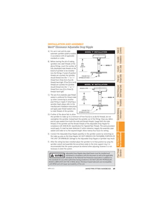 69
ANVIL®PIPE FITTERS HANDBOOK
Gruvlok
Installation
Pipe
and
Flange
Data
Weld
Fitting
and
Steel
Flange
Data
Table
of
Contents
Gruvlok
Tech.
Data
Bolt
Templates
General
Welding
Information
Conversions
Drop
Nipple
and
Tee-Let
Installation
Pipe
Thread
Standards
A) For use in wet and dry pipe
automatic sprinkler systems installed
in accordance with all applicable
standards or codes.
B) Before starting the job of making
sprinklers into steel threads of the
above ﬁttings, count the number of
fully developed male threads on the
brand of sprinkler to be installed
into the ﬁttings. If seven (7) perfect
threads are counted, the sprinkler
should thread into the 1
⁄2" or 3
⁄4"
thread from three (3) to four (4)
threads hand tight. If ﬁve (5) to six (6)
threads are counted, the sprinkler
should thread into the 1
⁄2" or 3
⁄4"
thread from two (2) to three (3)
threads hand tight.
C) The use of an anaerobic pipe thread
sealant is preferred for thread make
up when connecting to another
pipe ﬁtting or nipple. If attaching a
sprinkler head, please refer to the
manufacturer’s installation instructions
and apply pipe thread sealant only
to male threads of the sprinkler.
D) If either of the above fails to allow
the sprinkler to make-up to a minimum of from ﬁve (5) to six (6) full threads, do not
overtighten the sprinkler. Instead back the sprinkler out of the ﬁtting. Clean any debris
and/or pipe sealant from both the male and female threads. Gauge both the male
threads of the sprinkler and the female threads of the Adjustable Drop Nipple for
compliance with ANSI B1.20.1. Speciﬁcation for Tapered Pipe Threads. The same procedure
would apply if a leak has been detected. If within tolerance, reapply the anaerobic pipe
sealant and make-on to the required length. Allow twenty-four hours for setting.
E) Connect the Adjustable Drop Nipple assembly to the sprinkler system by wrenching on
the make-up area on the Drop Nipple. DO NOT WRENCH ON THE BARREL PORTION OF
THE UNIT OR SPRINKLER. Damage to the Adjustable Drop Nipple or Sprinkler may result.
F) After the ceiling has been installed adjust the sprinkler to its ﬁnal position by using the
sprinkler wrench and assemble the escutcheon plate to the inner support ring. It is
recommended that the system pressure be relieved when adjusting, however it is not
necessary to drain the system.
INSTALLATION AND ASSEMBLY
Merit®
Eliminator Adjustable Drop Nipple
CEILING TILE
SPRINKLER HEAD
MODEL ‘F’
MIN.
MAX.
LENGTH
MODEL ‘F’ INSTALLATION
MODEL ‘M’
CEILING TILE
SPRINKLER HEAD
BRANCH PIPE
MIN.
MAX.
LENGTH
MODEL ‘M’ INSTALLATION
Adjustable Drop Nipples described herein must be installed and
maintained in compliance with this document as well as the applicable
standards of the National Fire Protection Association in addition to
the standards for any other authorities having jurisdiction. DO NOT USE ANY PETROLEUM
BASED LUBRICANTS ON THE O-RING SEALS. Petroleum based lubricants are incompatible
with EPDM and will impair serviceability of the unit.
APFH-12.11
 