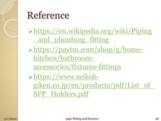 Reference
https://en.wikipedia.org/wiki/Piping
_and_plumbing_fitting
https://paytm.com/shop/g/home-
kitchen/bathroom-
accessories/fixtures-fittings
https://www.seikoh-
giken.co.jp/en/products/pdf/List_of_
SFP_Holders.pdf
5/1/2020 28pipe fitting and fixtures
 
