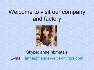 Welcome to visit our company
and factory
Skype: anne.hbmetals
E-mail: anne@flange-valve-fittings.com
 