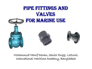 Pipe Fittings and
Valves
for Marine Use
Mohammud Hanif Dewan, Senior Engg. Lecturer,
International Maritime Academy, Bangladesh
 