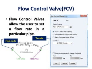Flow Control Valve(FCV)
• Flow Control Valves
allow the user to set
a flow rate in a
particular pipe.
From node
To node
 