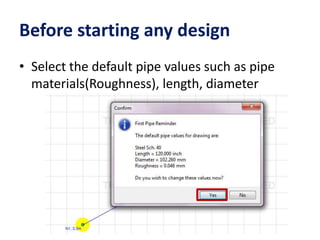 Before starting any design
• Select the default pipe values such as pipe
materials(Roughness), length, diameter
 